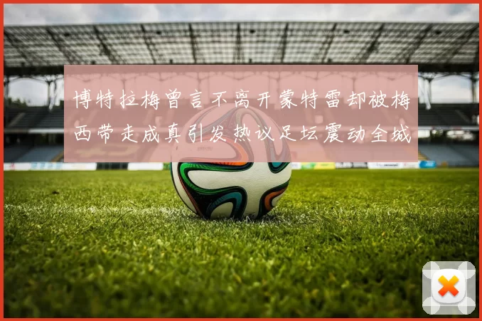 博特拉梅曾言不离开蒙特雷却被梅西带走成真引发热议足坛震动全城